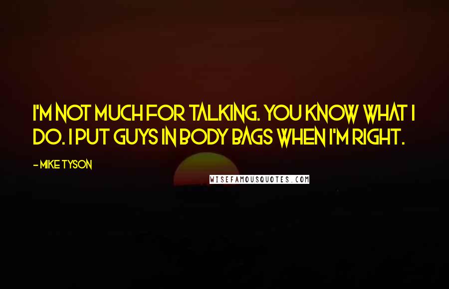 Mike Tyson Quotes: I'm not much for talking. You know what I do. I put guys in body bags when I'm right.