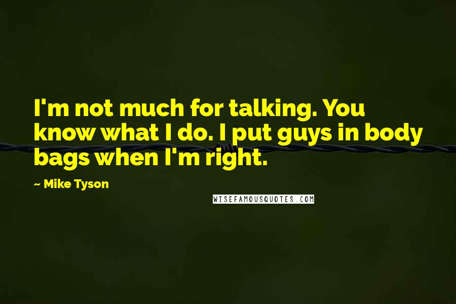 Mike Tyson Quotes: I'm not much for talking. You know what I do. I put guys in body bags when I'm right.