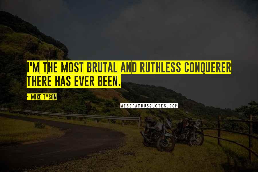 Mike Tyson Quotes: I'm the most brutal and ruthless conquerer there has ever been.