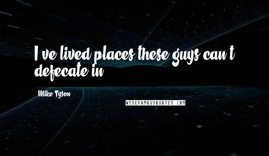 Mike Tyson Quotes: I've lived places these guys can't defecate in.