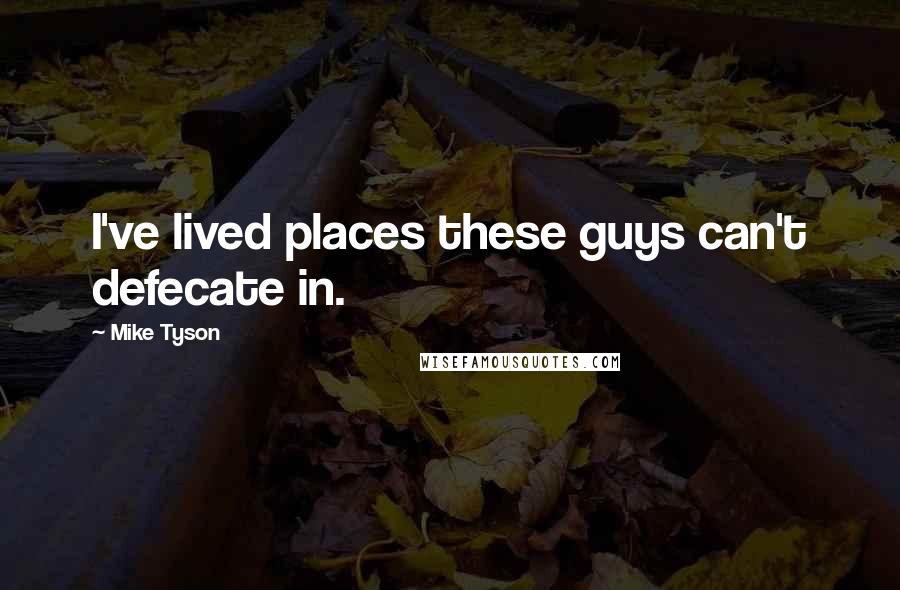 Mike Tyson Quotes: I've lived places these guys can't defecate in.