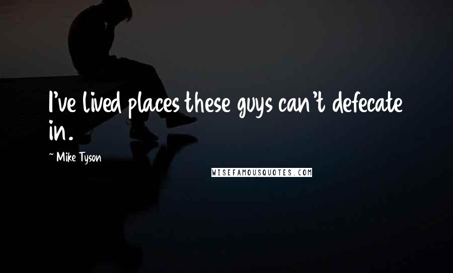 Mike Tyson Quotes: I've lived places these guys can't defecate in.