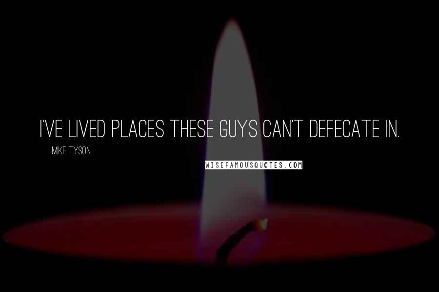 Mike Tyson Quotes: I've lived places these guys can't defecate in.