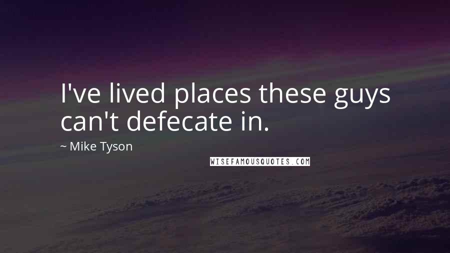 Mike Tyson Quotes: I've lived places these guys can't defecate in.