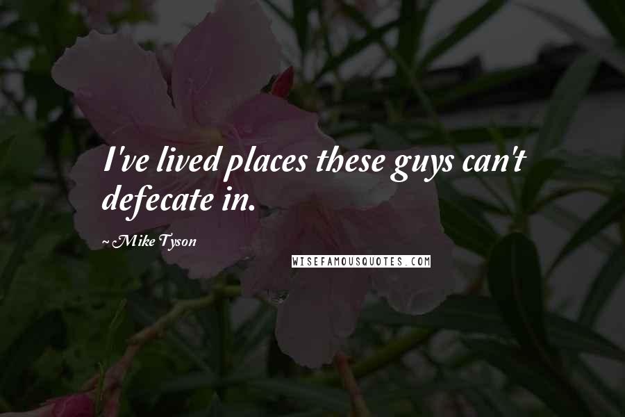 Mike Tyson Quotes: I've lived places these guys can't defecate in.