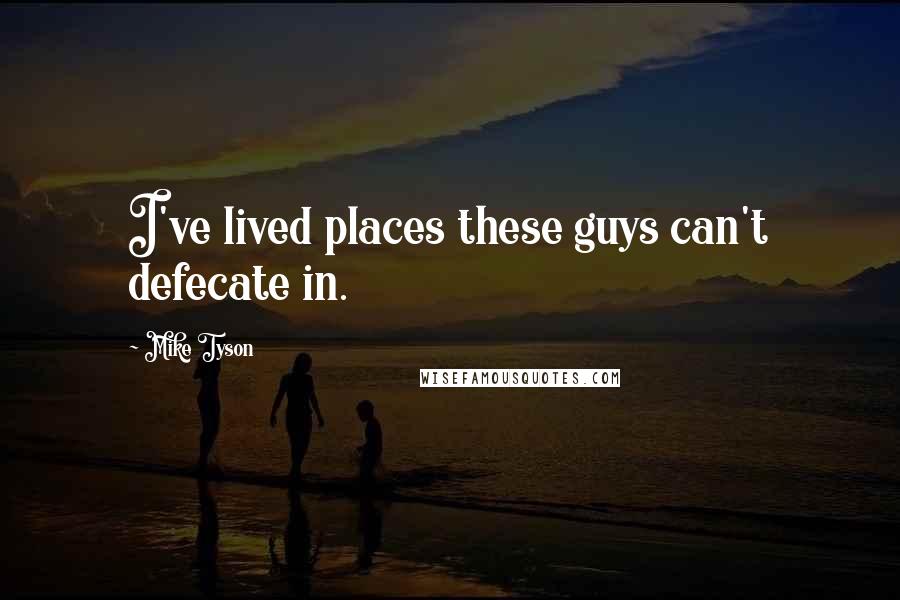 Mike Tyson Quotes: I've lived places these guys can't defecate in.