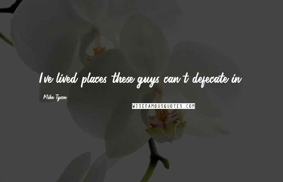 Mike Tyson Quotes: I've lived places these guys can't defecate in.