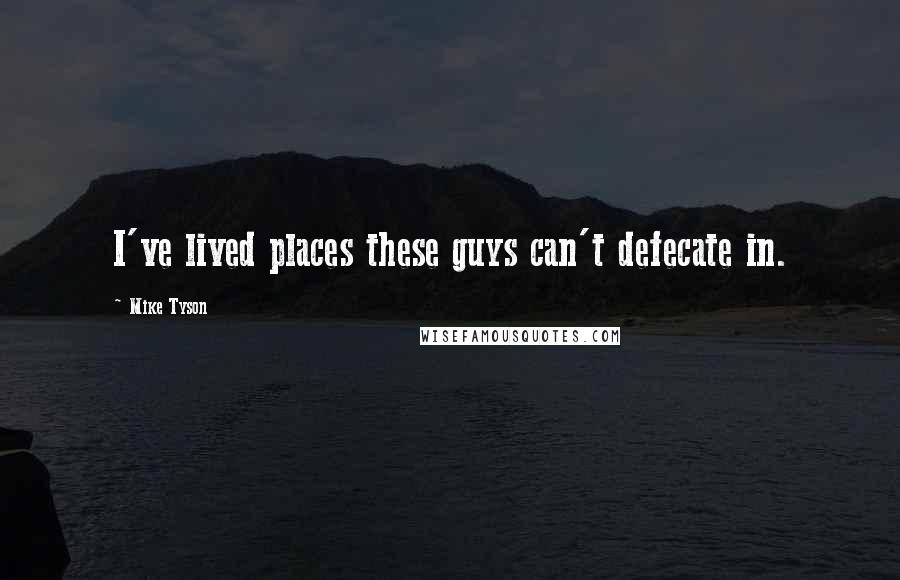 Mike Tyson Quotes: I've lived places these guys can't defecate in.