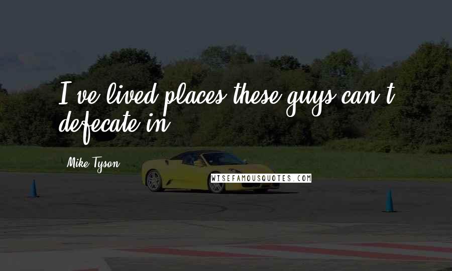 Mike Tyson Quotes: I've lived places these guys can't defecate in.