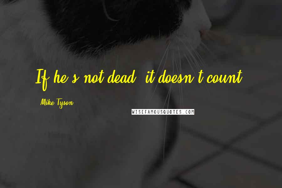 Mike Tyson Quotes: If he's not dead, it doesn't count.