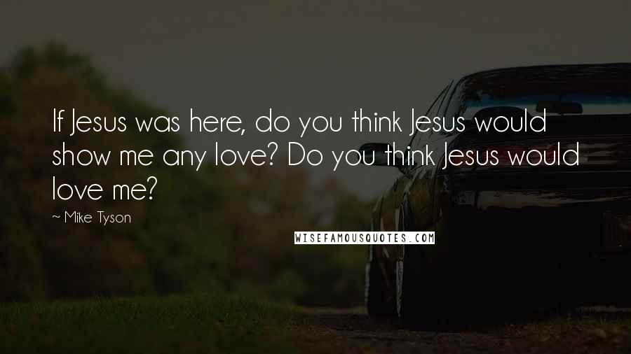 Mike Tyson Quotes: If Jesus was here, do you think Jesus would show me any love? Do you think Jesus would love me?