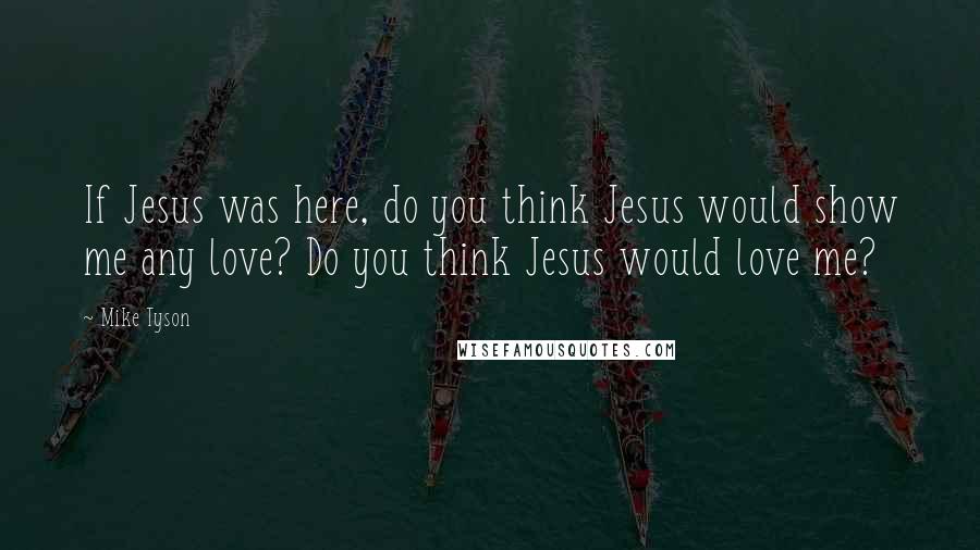 Mike Tyson Quotes: If Jesus was here, do you think Jesus would show me any love? Do you think Jesus would love me?