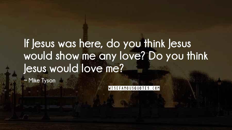 Mike Tyson Quotes: If Jesus was here, do you think Jesus would show me any love? Do you think Jesus would love me?
