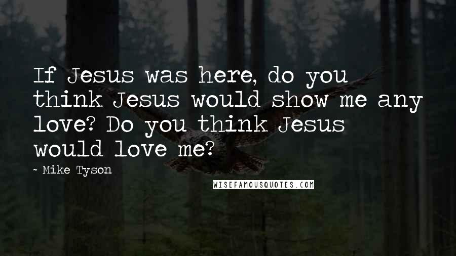 Mike Tyson Quotes: If Jesus was here, do you think Jesus would show me any love? Do you think Jesus would love me?
