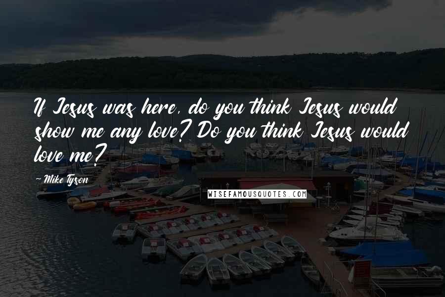 Mike Tyson Quotes: If Jesus was here, do you think Jesus would show me any love? Do you think Jesus would love me?