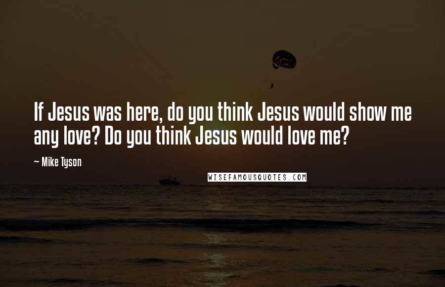 Mike Tyson Quotes: If Jesus was here, do you think Jesus would show me any love? Do you think Jesus would love me?