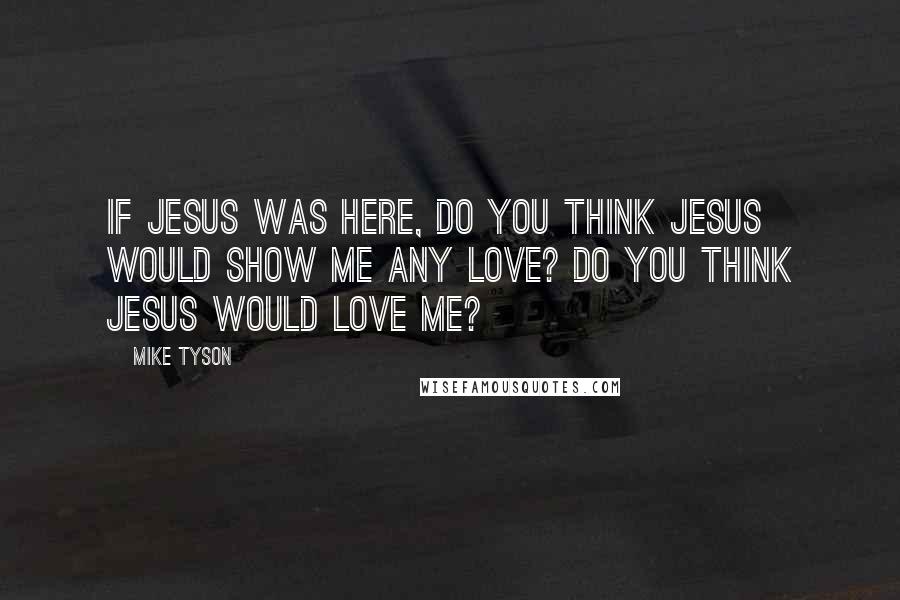 Mike Tyson Quotes: If Jesus was here, do you think Jesus would show me any love? Do you think Jesus would love me?