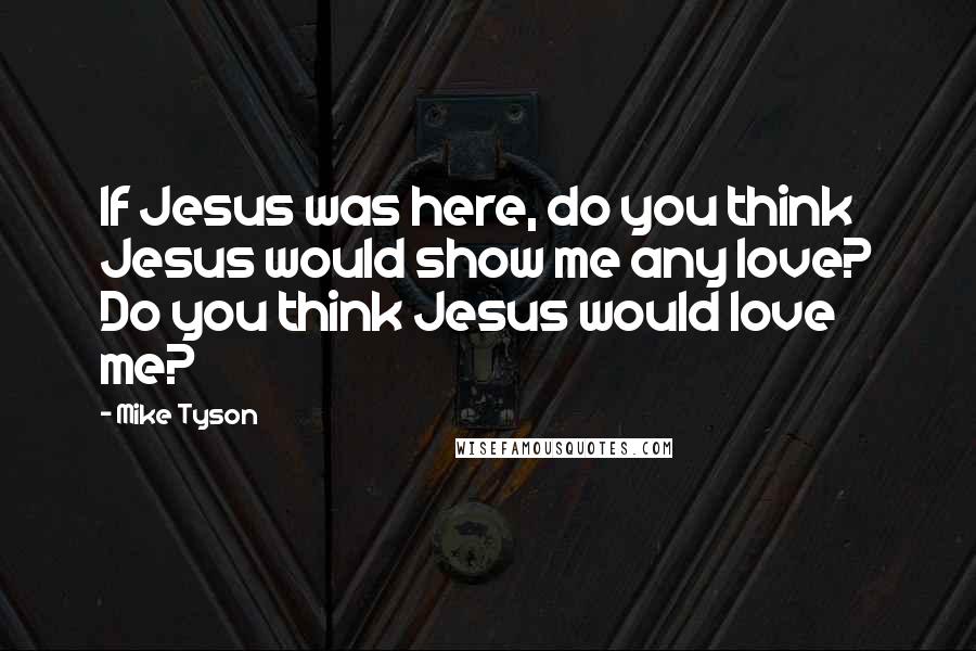 Mike Tyson Quotes: If Jesus was here, do you think Jesus would show me any love? Do you think Jesus would love me?