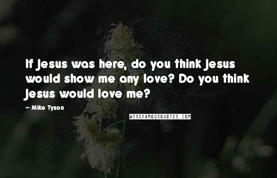 Mike Tyson Quotes: If Jesus was here, do you think Jesus would show me any love? Do you think Jesus would love me?