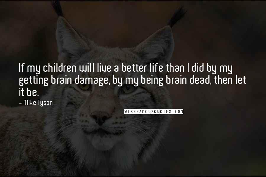 Mike Tyson Quotes: If my children will live a better life than I did by my getting brain damage, by my being brain dead, then let it be.