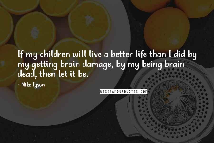 Mike Tyson Quotes: If my children will live a better life than I did by my getting brain damage, by my being brain dead, then let it be.