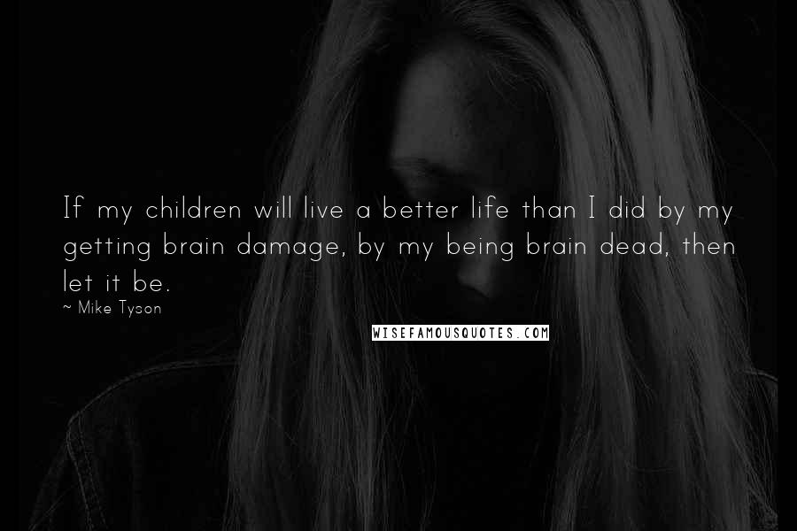 Mike Tyson Quotes: If my children will live a better life than I did by my getting brain damage, by my being brain dead, then let it be.