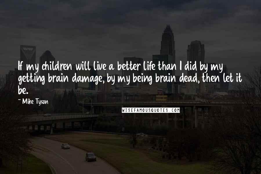 Mike Tyson Quotes: If my children will live a better life than I did by my getting brain damage, by my being brain dead, then let it be.