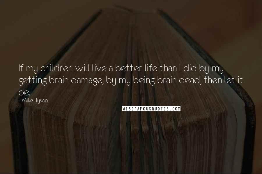 Mike Tyson Quotes: If my children will live a better life than I did by my getting brain damage, by my being brain dead, then let it be.