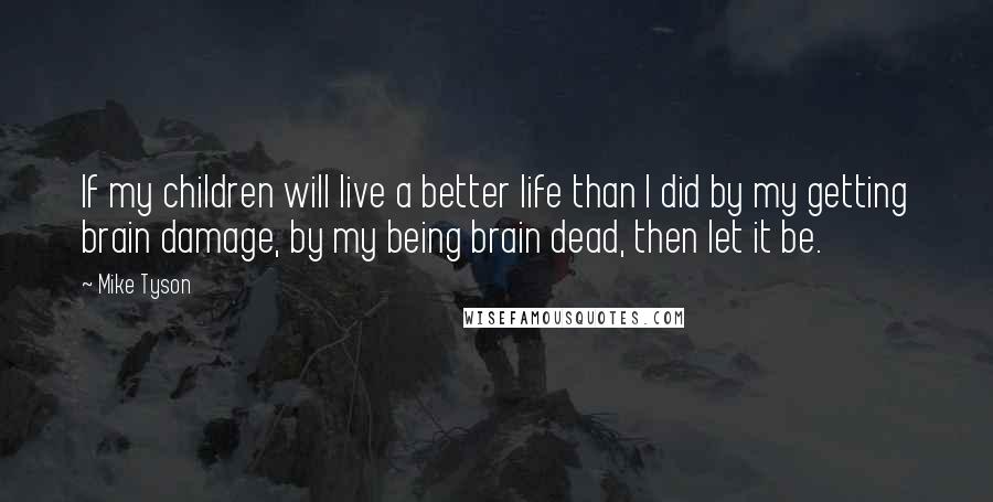 Mike Tyson Quotes: If my children will live a better life than I did by my getting brain damage, by my being brain dead, then let it be.