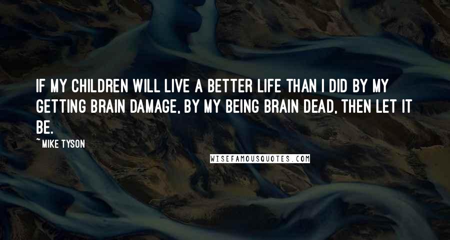 Mike Tyson Quotes: If my children will live a better life than I did by my getting brain damage, by my being brain dead, then let it be.