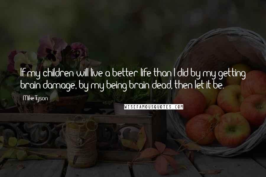 Mike Tyson Quotes: If my children will live a better life than I did by my getting brain damage, by my being brain dead, then let it be.