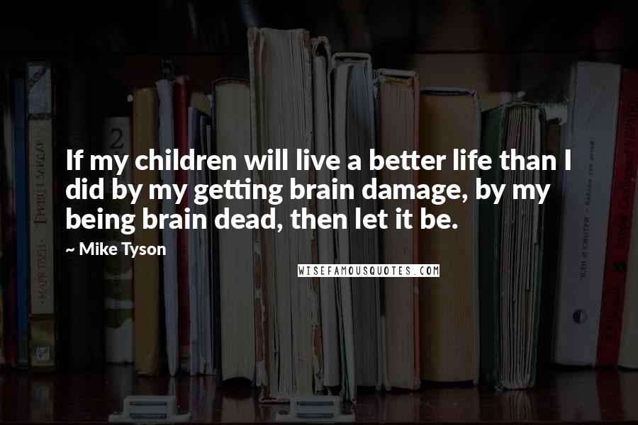 Mike Tyson Quotes: If my children will live a better life than I did by my getting brain damage, by my being brain dead, then let it be.