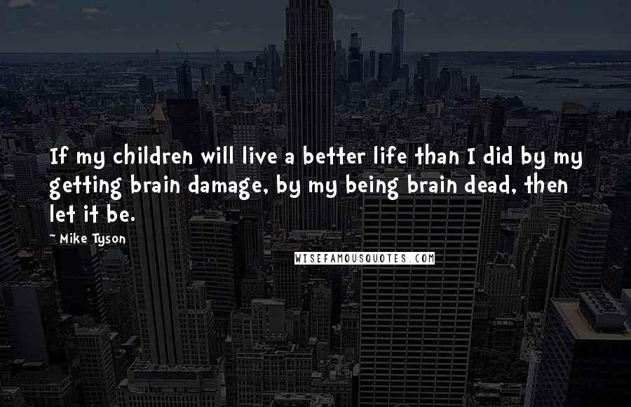 Mike Tyson Quotes: If my children will live a better life than I did by my getting brain damage, by my being brain dead, then let it be.