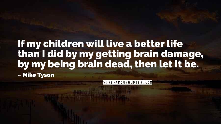 Mike Tyson Quotes: If my children will live a better life than I did by my getting brain damage, by my being brain dead, then let it be.