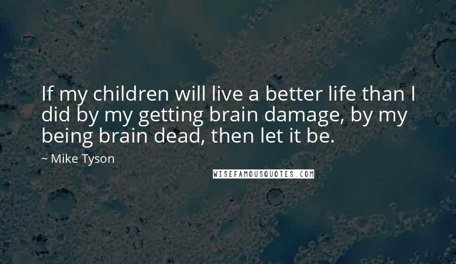 Mike Tyson Quotes: If my children will live a better life than I did by my getting brain damage, by my being brain dead, then let it be.