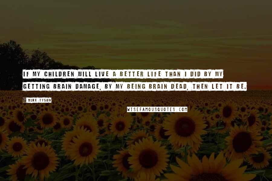 Mike Tyson Quotes: If my children will live a better life than I did by my getting brain damage, by my being brain dead, then let it be.