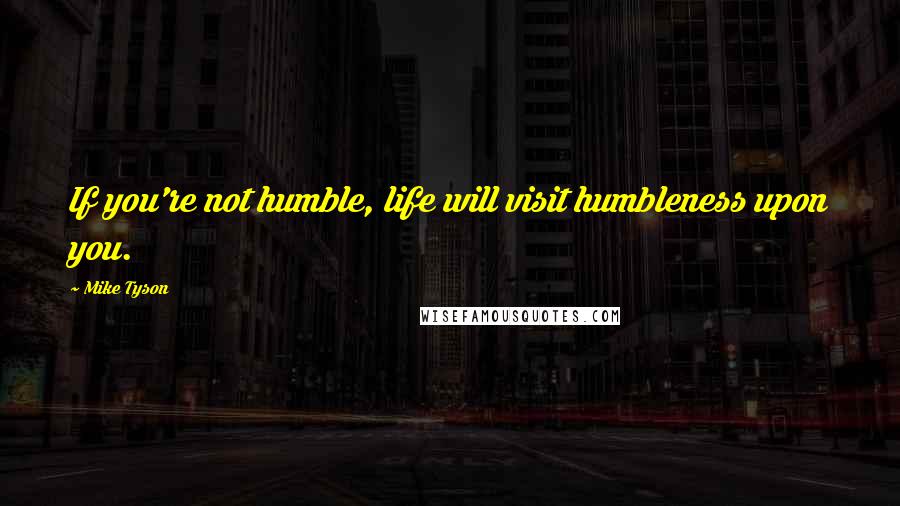 Mike Tyson Quotes: If you're not humble, life will visit humbleness upon you.