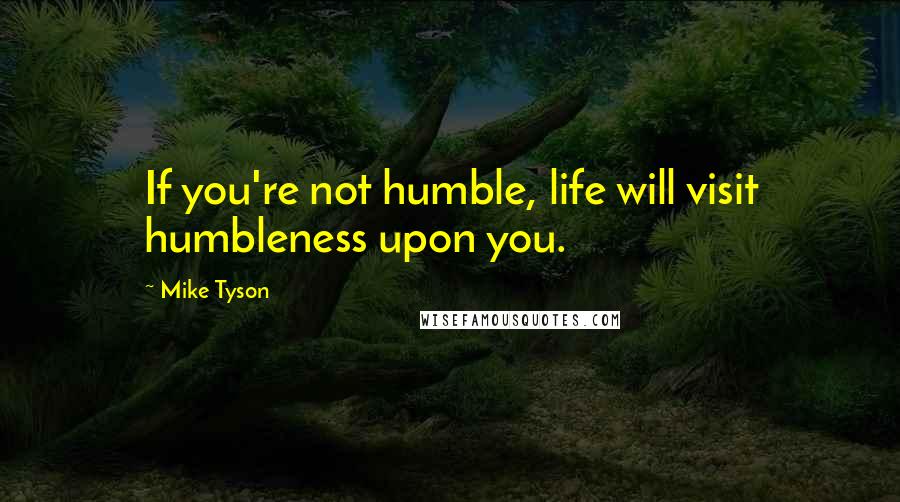 Mike Tyson Quotes: If you're not humble, life will visit humbleness upon you.
