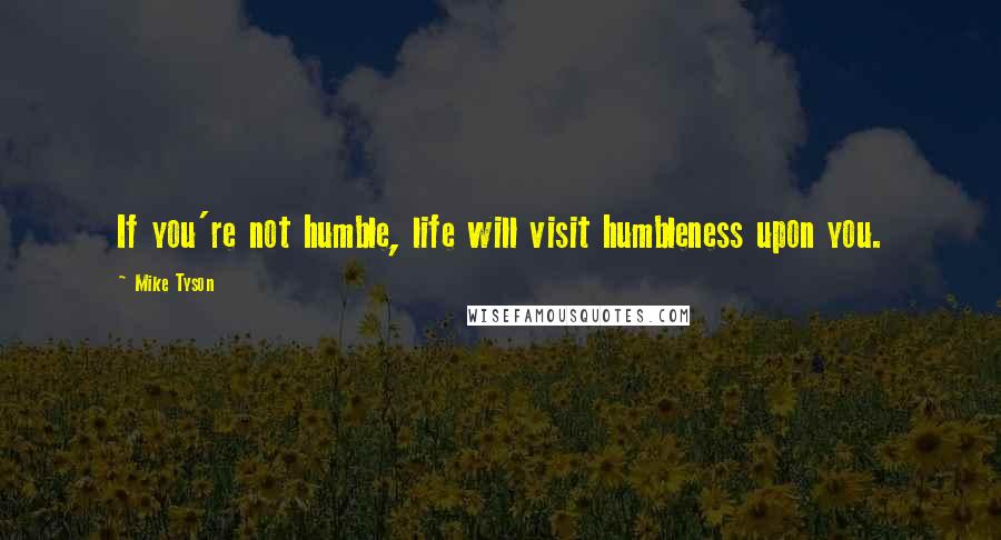 Mike Tyson Quotes: If you're not humble, life will visit humbleness upon you.