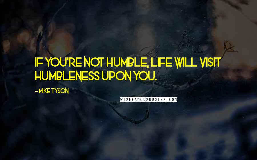 Mike Tyson Quotes: If you're not humble, life will visit humbleness upon you.