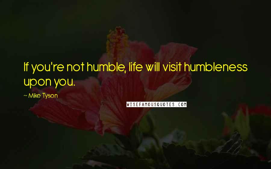 Mike Tyson Quotes: If you're not humble, life will visit humbleness upon you.