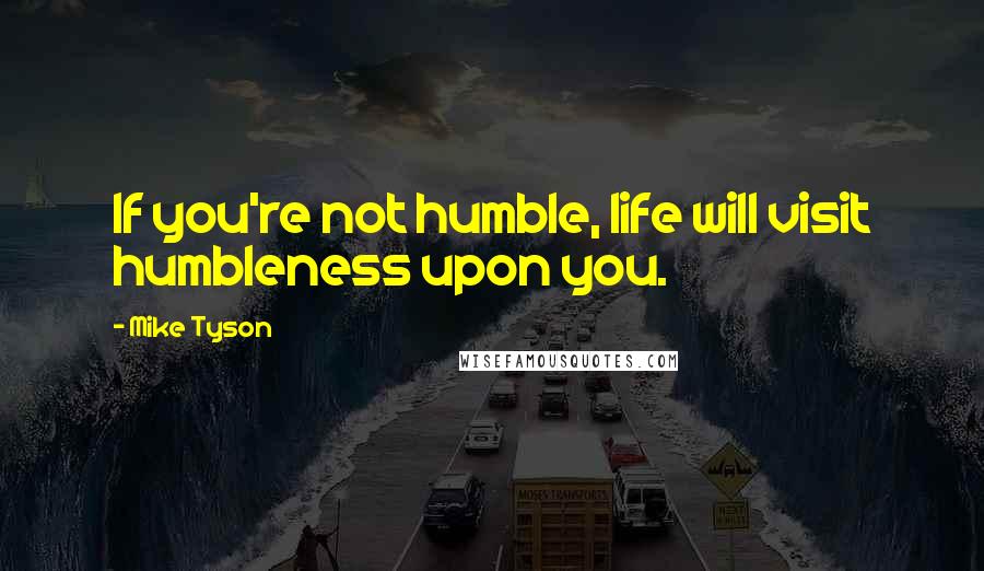 Mike Tyson Quotes: If you're not humble, life will visit humbleness upon you.