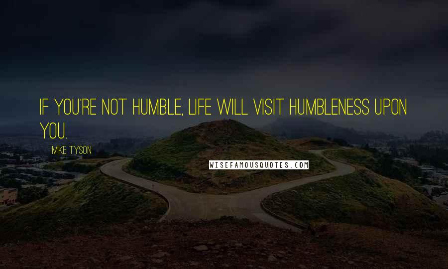 Mike Tyson Quotes: If you're not humble, life will visit humbleness upon you.