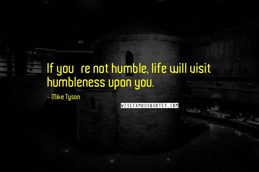 Mike Tyson Quotes: If you're not humble, life will visit humbleness upon you.