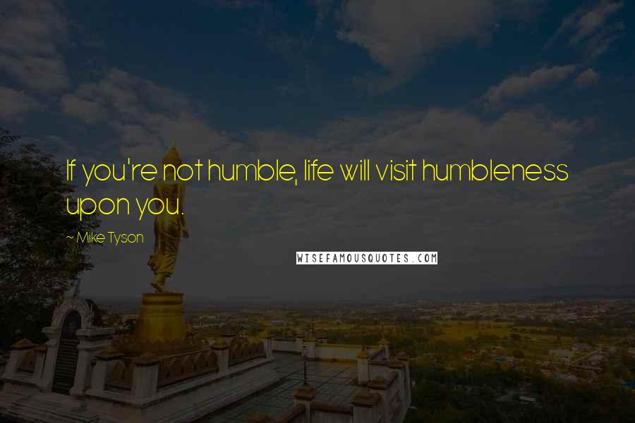 Mike Tyson Quotes: If you're not humble, life will visit humbleness upon you.