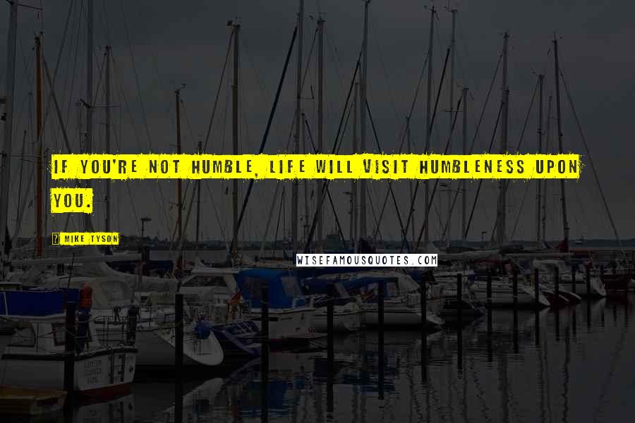 Mike Tyson Quotes: If you're not humble, life will visit humbleness upon you.