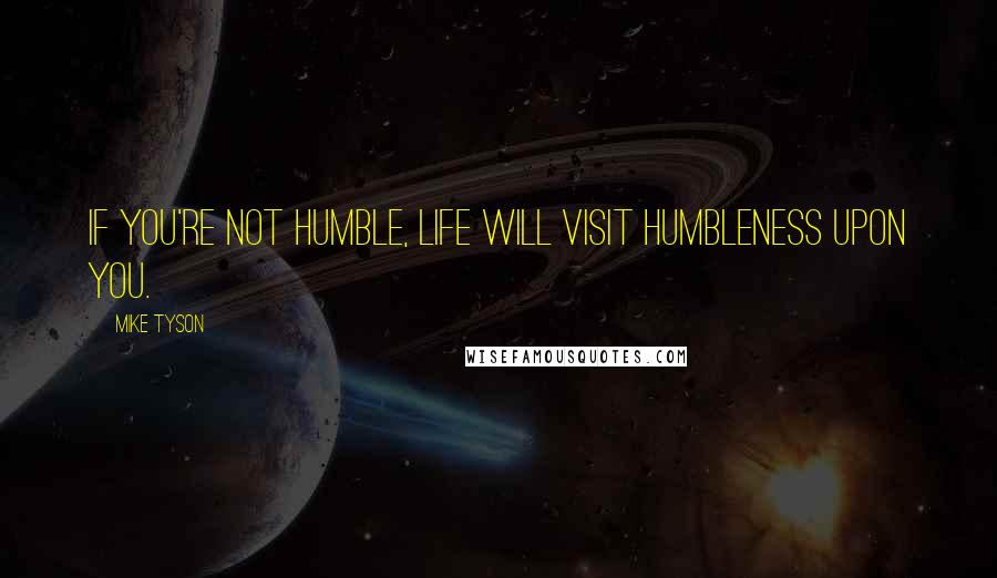 Mike Tyson Quotes: If you're not humble, life will visit humbleness upon you.