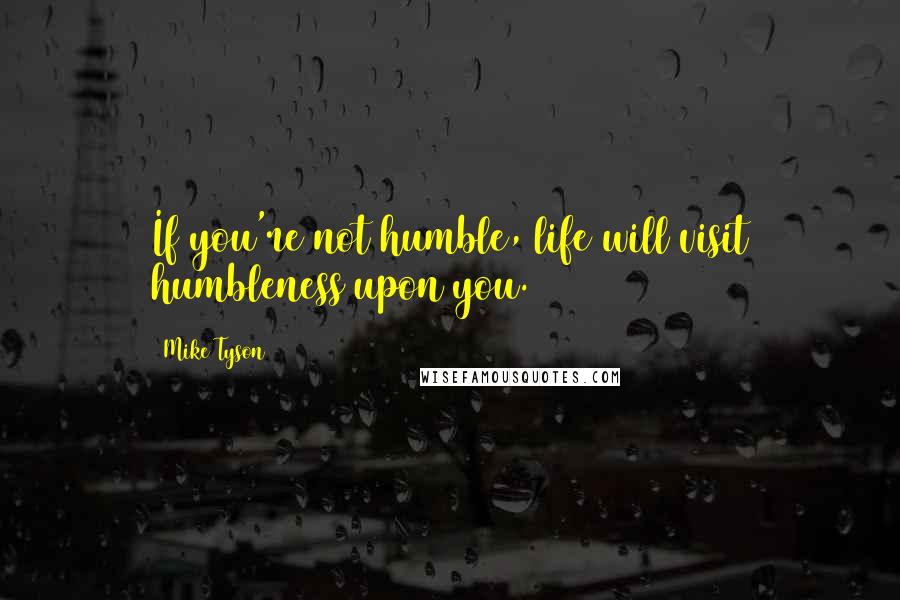 Mike Tyson Quotes: If you're not humble, life will visit humbleness upon you.