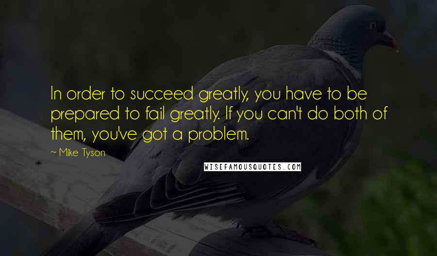 Mike Tyson Quotes: In order to succeed greatly, you have to be prepared to fail greatly. If you can't do both of them, you've got a problem.