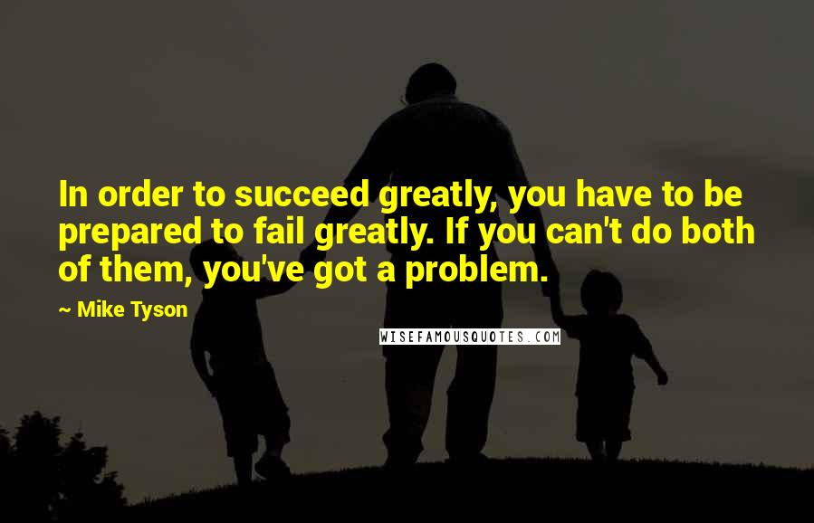 Mike Tyson Quotes: In order to succeed greatly, you have to be prepared to fail greatly. If you can't do both of them, you've got a problem.
